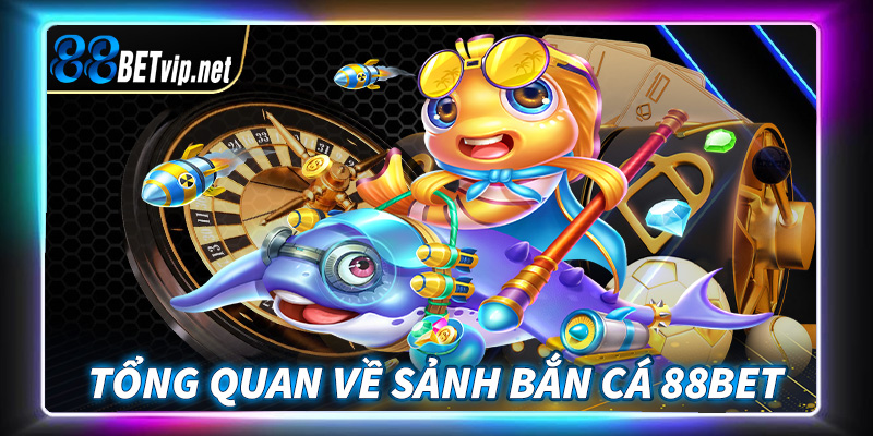 Khái quát tổng quan chung về sảnh game bắn cá 88Bet