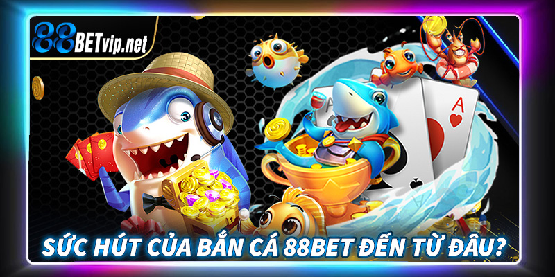 Sức hút của sảnh game bắn cá 88Bet đổi thưởng đến từ đâu?