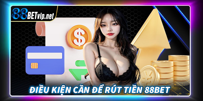 Những điều kiện người dùng cần chấp thuận để rút tiền 88Bet thành công 