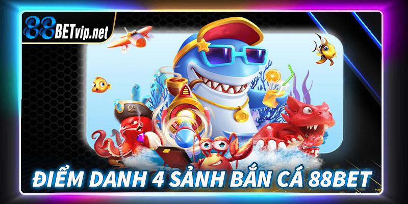 Điểm danh 4 sảnh game bắn cá 88Bet cực kỳ hấp dẫn, lôi cuốn