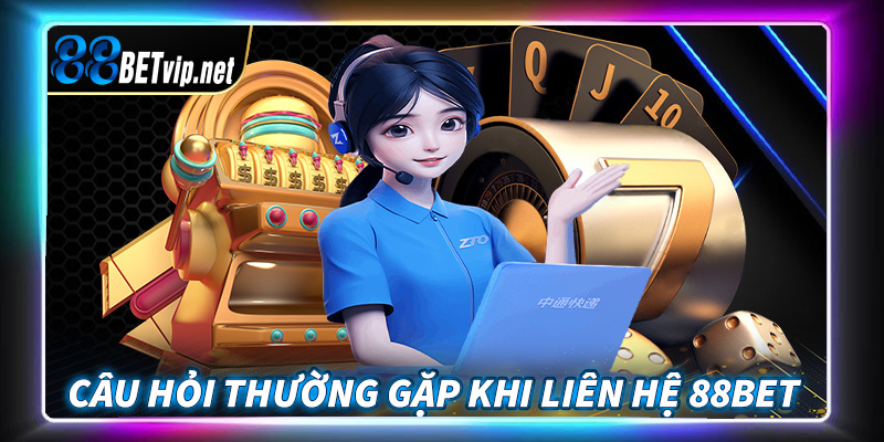 Giải mã những câu hỏi thường gặp trong quá trình liên hệ 88Bet